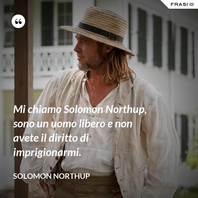 Mi chiamo Solomon Northup, sono un uomo libero e non avete il diritto di imprigionarmi. - Solomon Northup