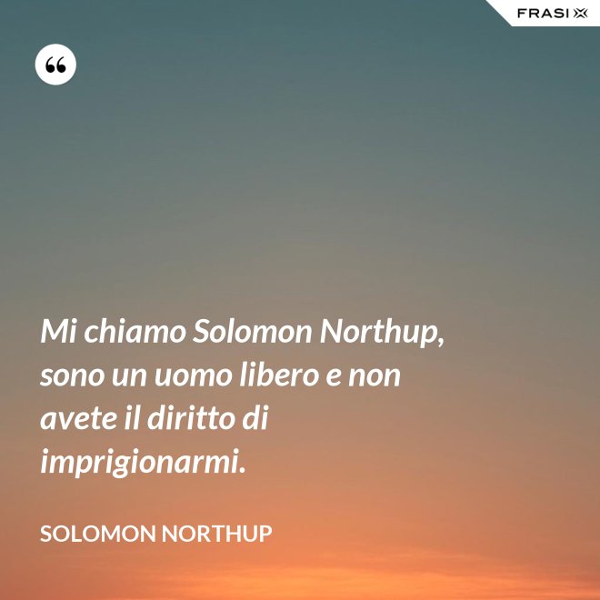 Mi chiamo Solomon Northup, sono un uomo libero e non avete il diritto di imprigionarmi. - Solomon Northup