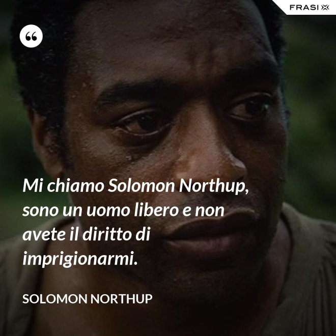 Mi chiamo Solomon Northup, sono un uomo libero e non avete il diritto di imprigionarmi. - Solomon Northup