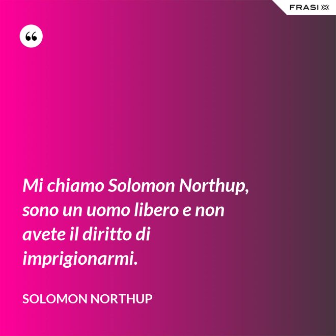 Mi chiamo Solomon Northup, sono un uomo libero e non avete il diritto di imprigionarmi. - Solomon Northup