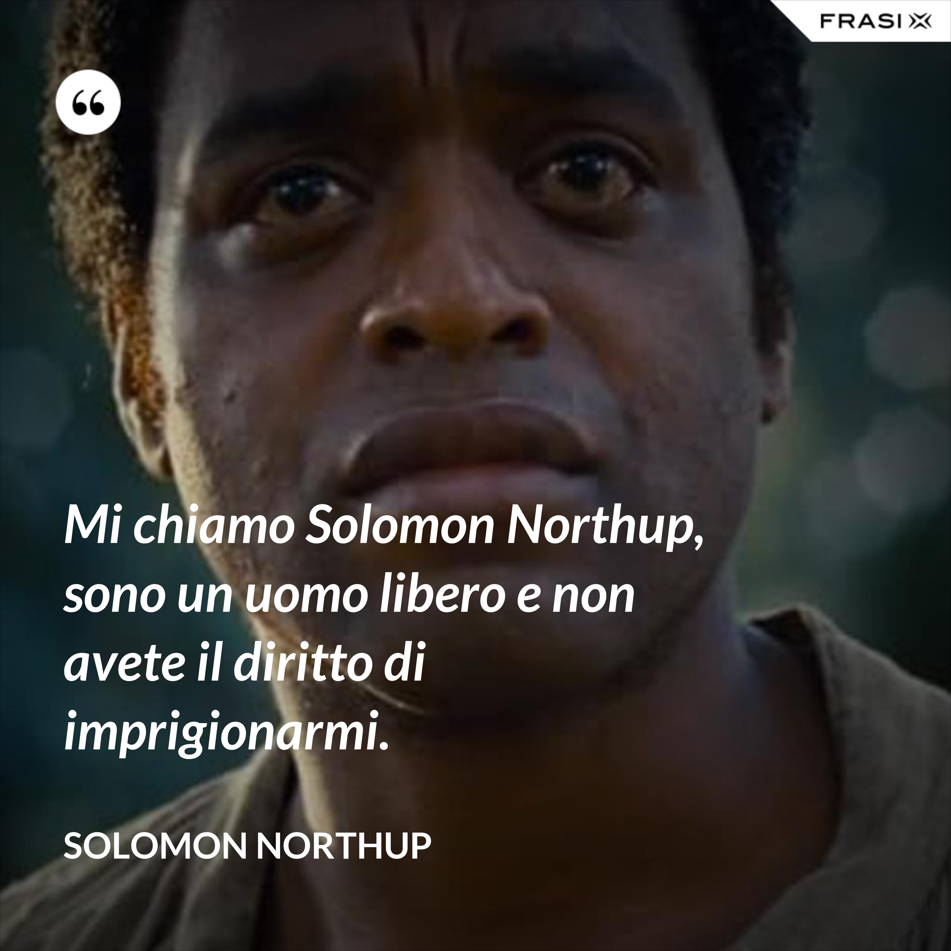 Mi chiamo Solomon Northup, sono un uomo libero e non avete il diritto di imprigionarmi. - Solomon Northup