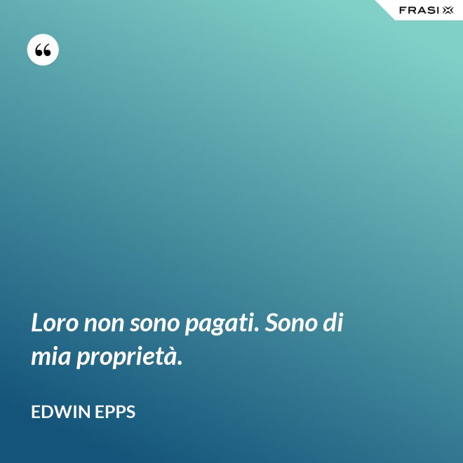Loro non sono pagati. Sono di mia proprietà. - Edwin Epps