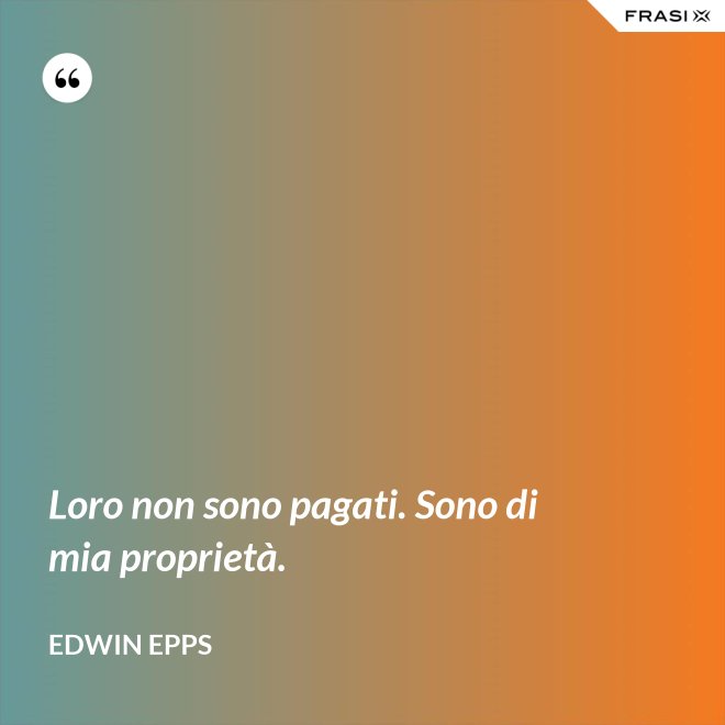 Loro non sono pagati. Sono di mia proprietà. - Edwin Epps
