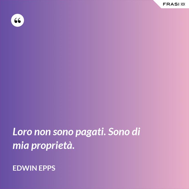 Loro non sono pagati. Sono di mia proprietà. - Edwin Epps