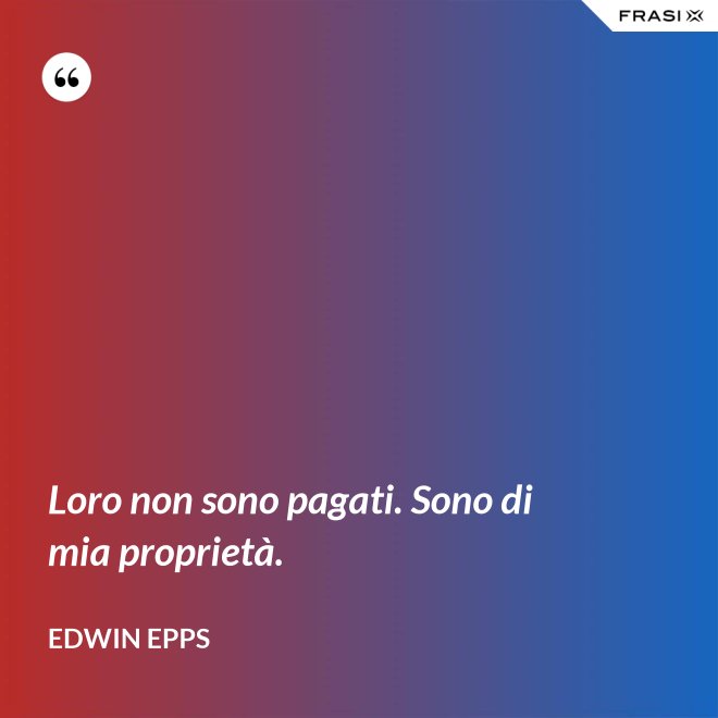 Loro non sono pagati. Sono di mia proprietà. - Edwin Epps
