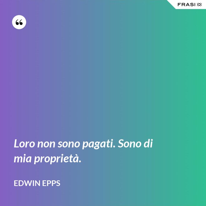 Loro non sono pagati. Sono di mia proprietà. - Edwin Epps