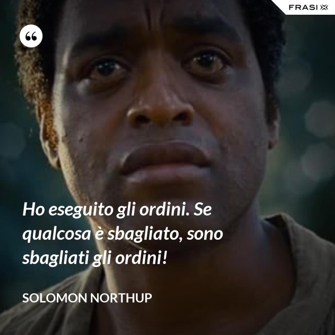 Ho eseguito gli ordini. Se qualcosa è sbagliato, sono sbagliati gli ordini! - Solomon Northup