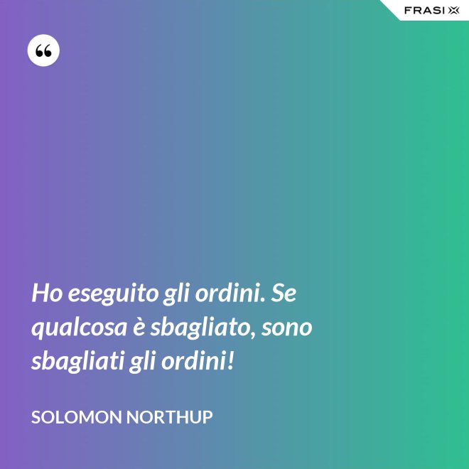 Ho eseguito gli ordini. Se qualcosa è sbagliato, sono sbagliati gli ordini! - Solomon Northup