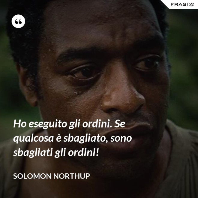 Ho eseguito gli ordini. Se qualcosa è sbagliato, sono sbagliati gli ordini! - Solomon Northup
