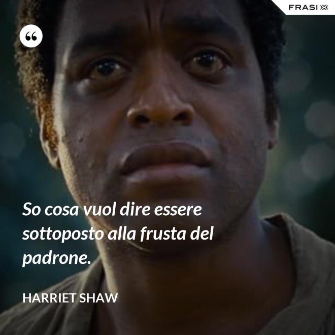So cosa vuol dire essere sottoposto alla frusta del padrone. - Harriet Shaw