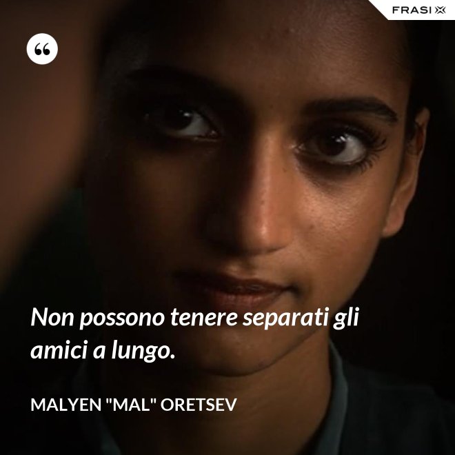 Non possono tenere separati gli amici a lungo. - Malyen "Mal" Oretsev