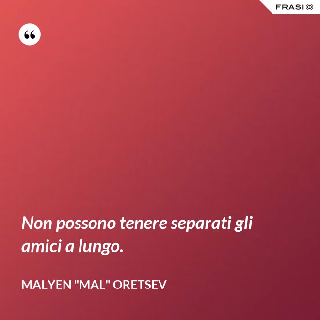 Non possono tenere separati gli amici a lungo. - Malyen "Mal" Oretsev