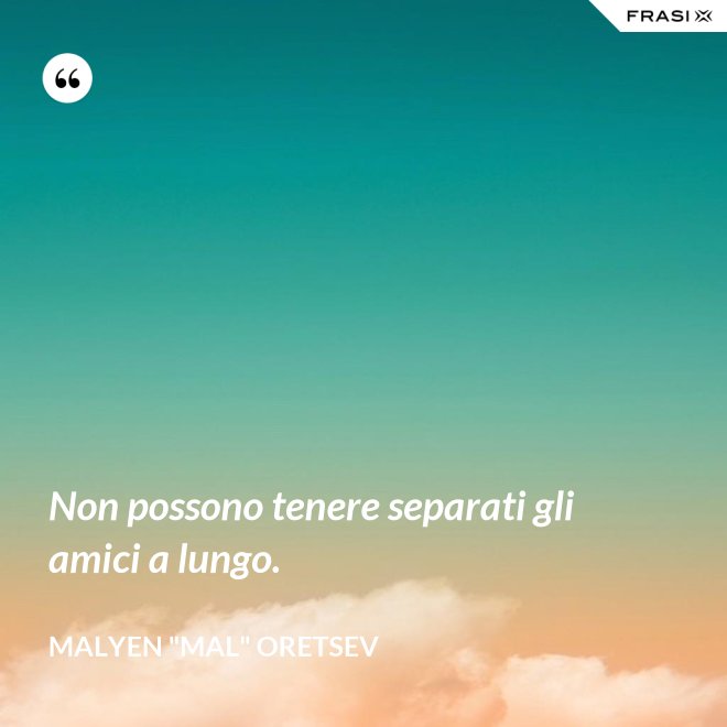 Non possono tenere separati gli amici a lungo. - Malyen "Mal" Oretsev