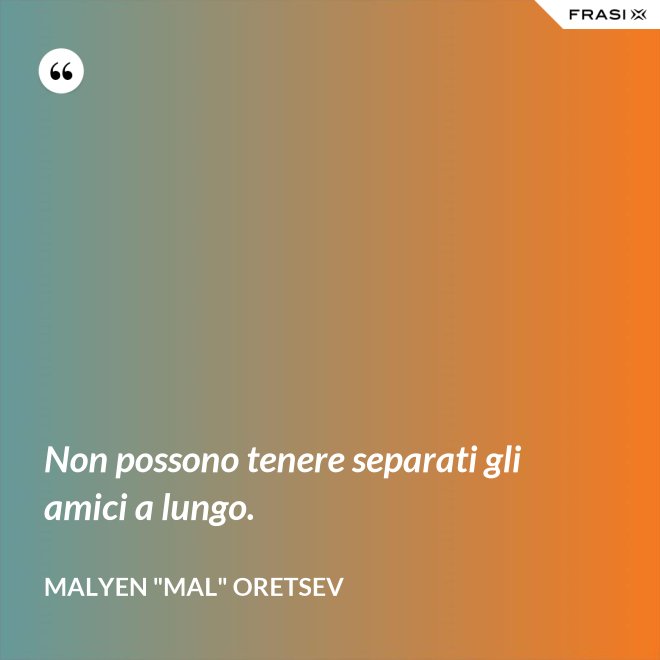 Non possono tenere separati gli amici a lungo. - Malyen "Mal" Oretsev