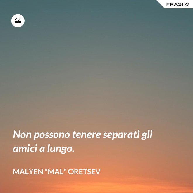 Non possono tenere separati gli amici a lungo. - Malyen "Mal" Oretsev