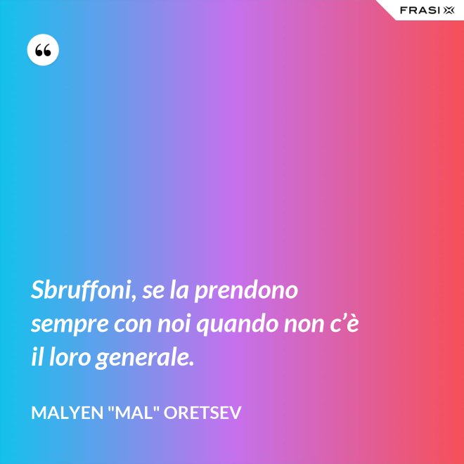 Sbruffoni, se la prendono sempre con noi quando non c’è il loro generale. - Malyen "Mal" Oretsev