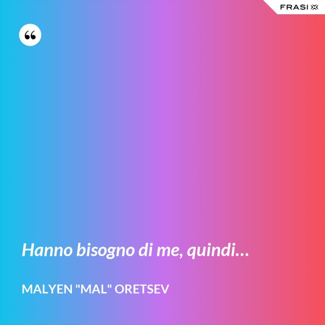 Hanno bisogno di me, quindi… - Malyen "Mal" Oretsev