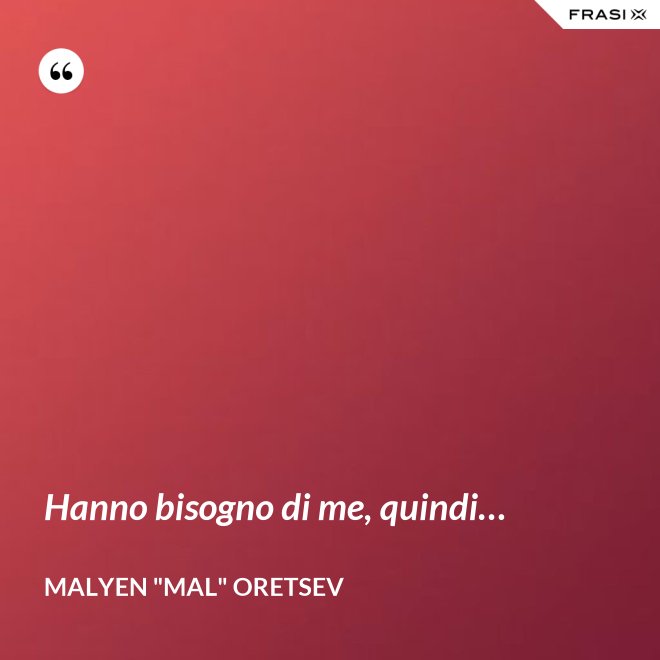 Hanno bisogno di me, quindi… - Malyen "Mal" Oretsev