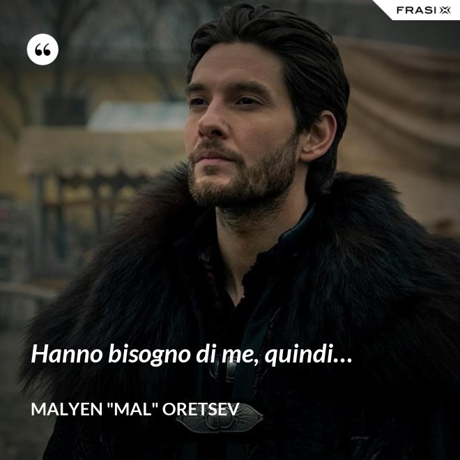 Hanno bisogno di me, quindi… - Malyen "Mal" Oretsev