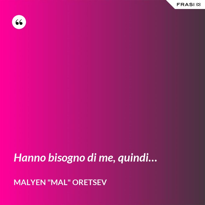 Hanno bisogno di me, quindi… - Malyen "Mal" Oretsev