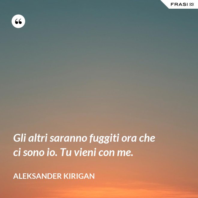 Gli altri saranno fuggiti ora che ci sono io. Tu vieni con me. - Aleksander Kirigan
