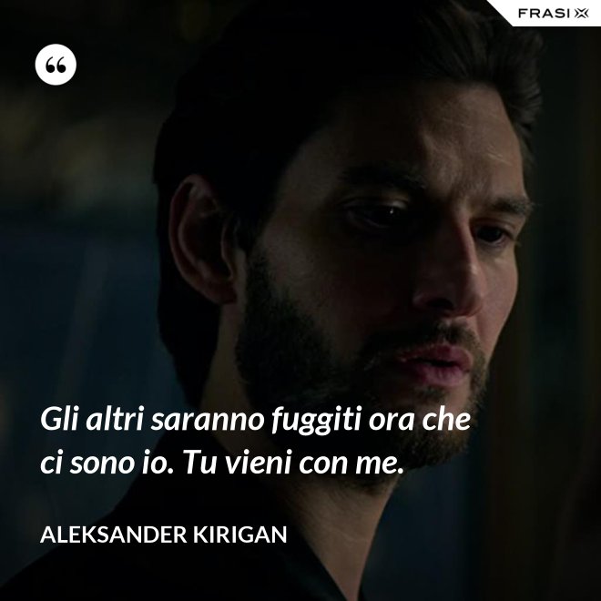 Gli altri saranno fuggiti ora che ci sono io. Tu vieni con me. - Aleksander Kirigan