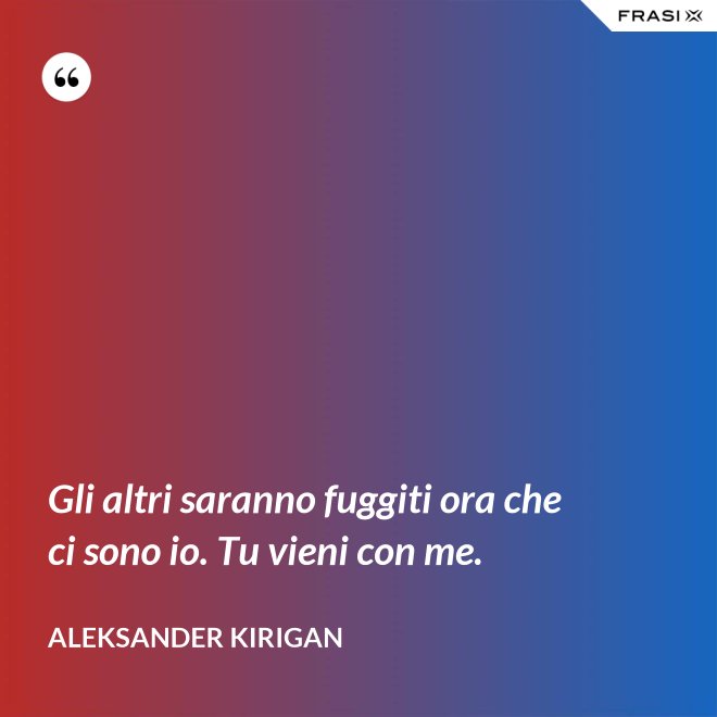 Gli altri saranno fuggiti ora che ci sono io. Tu vieni con me. - Aleksander Kirigan