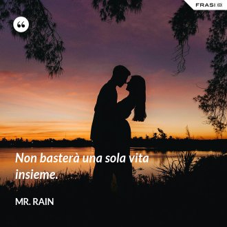 Non basterà una sola vita insieme. - Mr. Rain