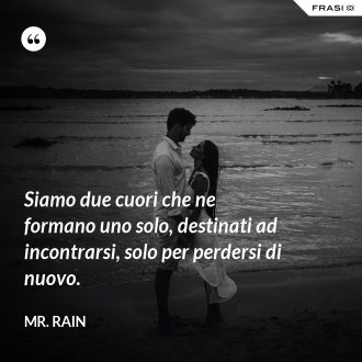 Siamo due cuori che ne formano uno solo, destinati ad incontrarsi, solo per perdersi di nuovo. - Mr. Rain