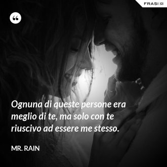 Ognuna di queste persone era meglio di te, ma solo con te riuscivo ad essere me stesso. - Mr. Rain