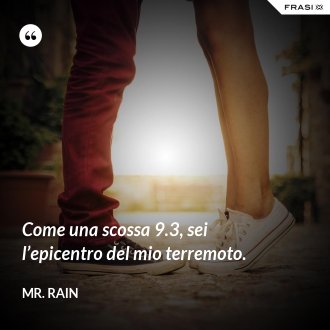Come una scossa 9.3, sei l’epicentro del mio terremoto. - Mr. Rain
