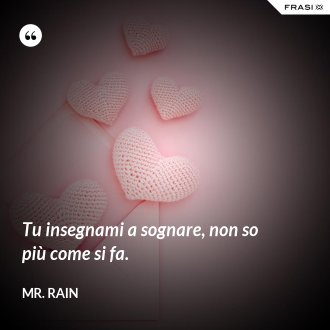 Tu insegnami a sognare, non so più come si fa. - Mr. Rain