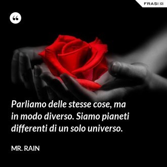 Parliamo delle stesse cose, ma in modo diverso. Siamo pianeti differenti di un solo universo. - Mr. Rain
