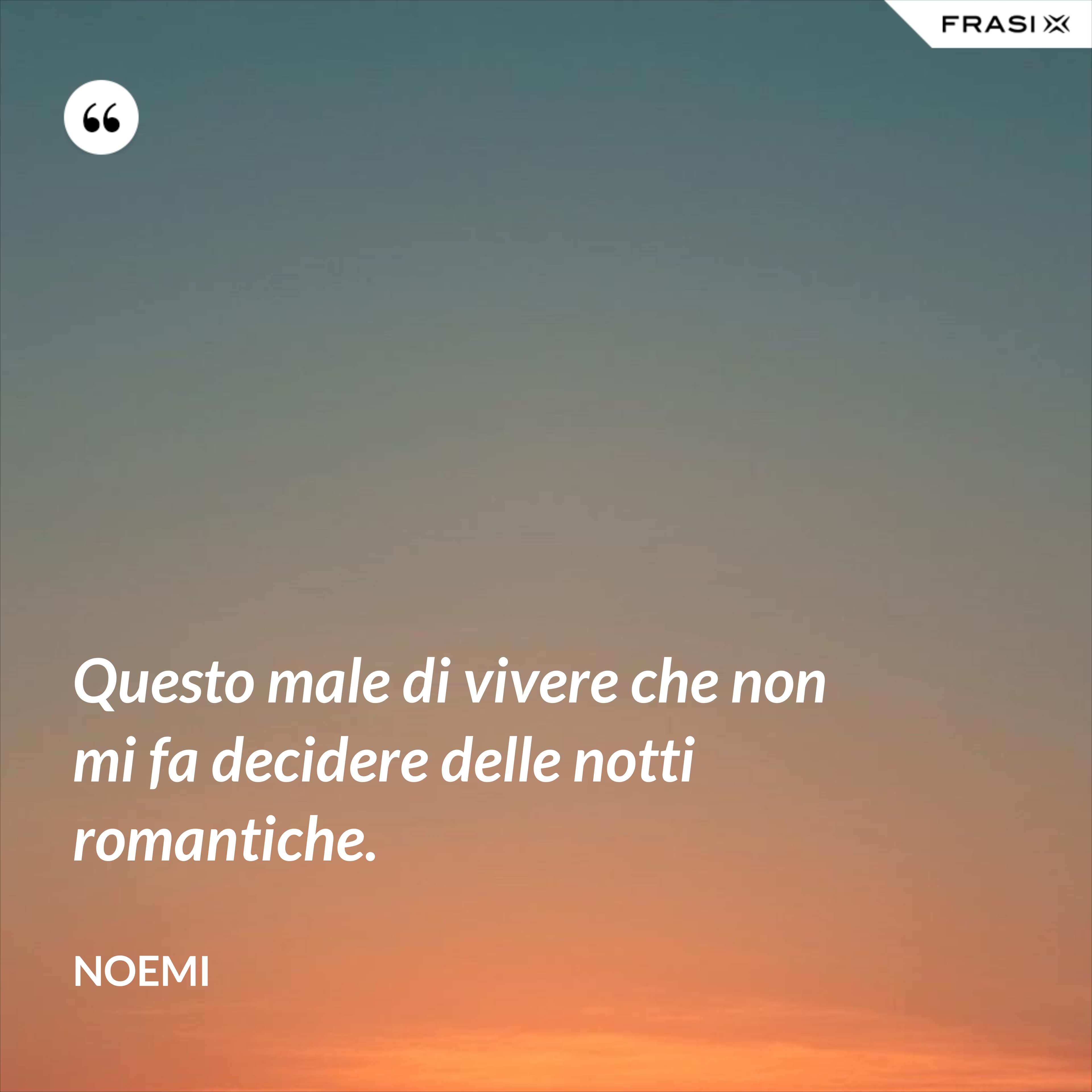 Questo male di vivere che non mi fa decidere delle notti romantiche. - Noemi