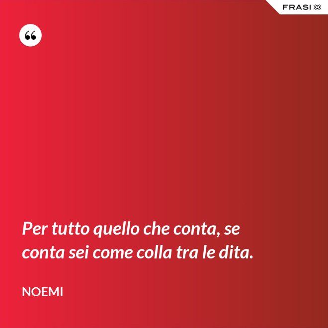 Per tutto quello che conta, se conta sei come colla tra le dita. - Noemi