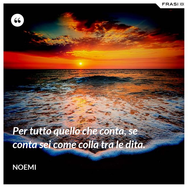Per tutto quello che conta, se conta sei come colla tra le dita. - Noemi