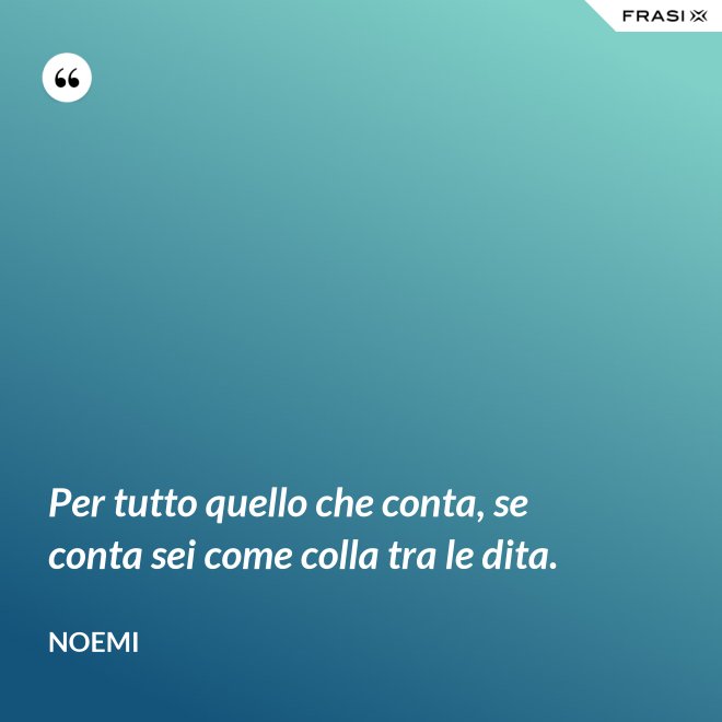 Per tutto quello che conta, se conta sei come colla tra le dita. - Noemi