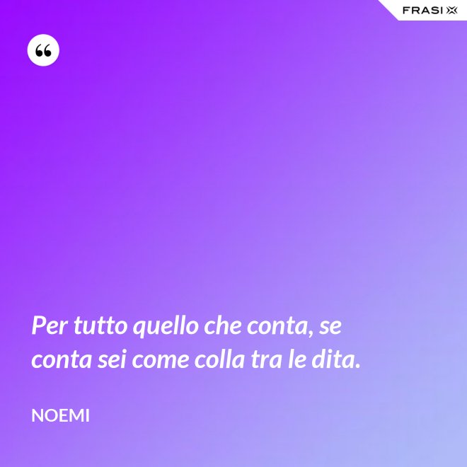 Per tutto quello che conta, se conta sei come colla tra le dita. - Noemi
