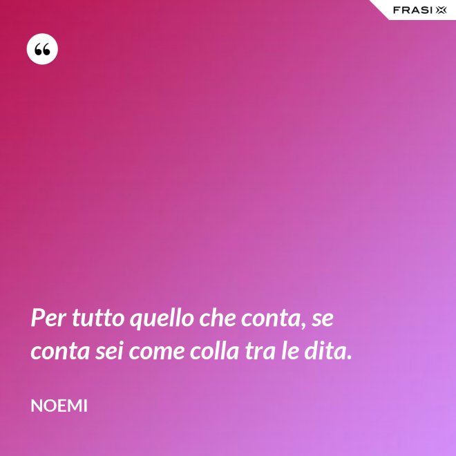 Per tutto quello che conta, se conta sei come colla tra le dita. - Noemi