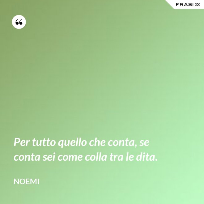 Per tutto quello che conta, se conta sei come colla tra le dita. - Noemi