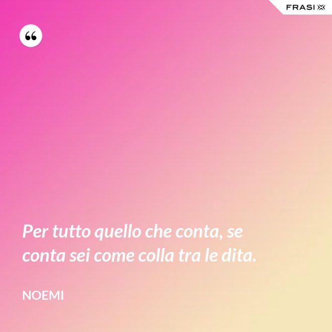 Per tutto quello che conta, se conta sei come colla tra le dita. - Noemi