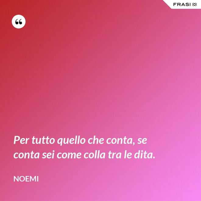 Per tutto quello che conta, se conta sei come colla tra le dita. - Noemi