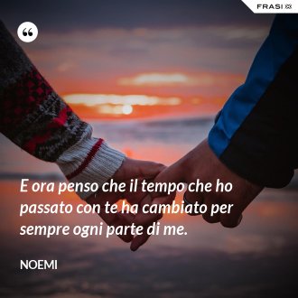 E ora penso che il tempo che ho passato con te ha cambiato per sempre ogni parte di me. - Noemi