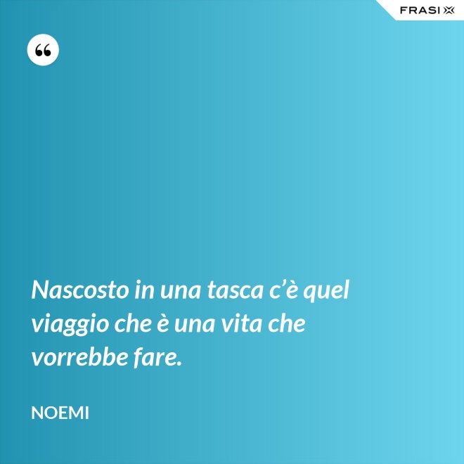 Nascosto in una tasca c’è quel viaggio che è una vita che vorrebbe fare. - Noemi