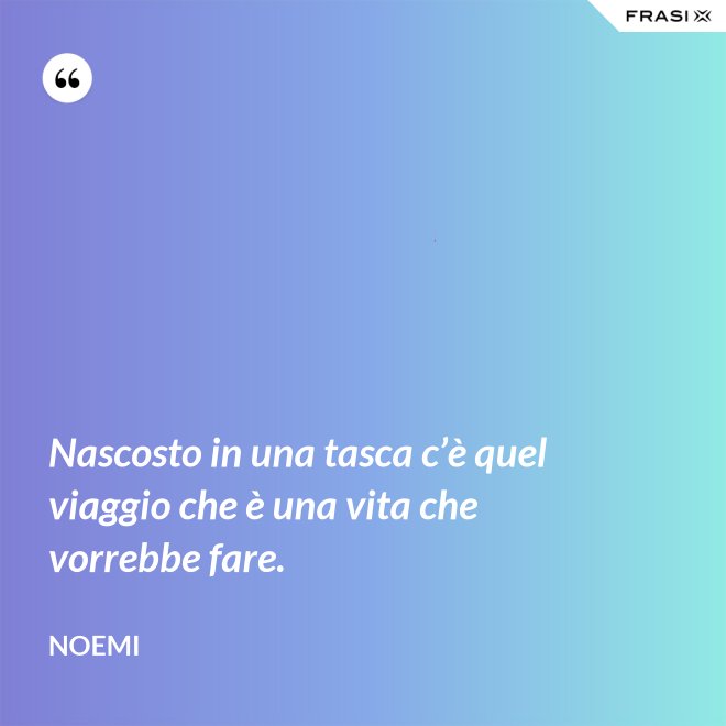Nascosto in una tasca c’è quel viaggio che è una vita che vorrebbe fare. - Noemi