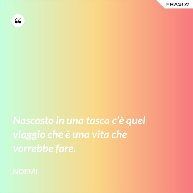 Nascosto in una tasca c’è quel viaggio che è una vita che vorrebbe fare. - Noemi