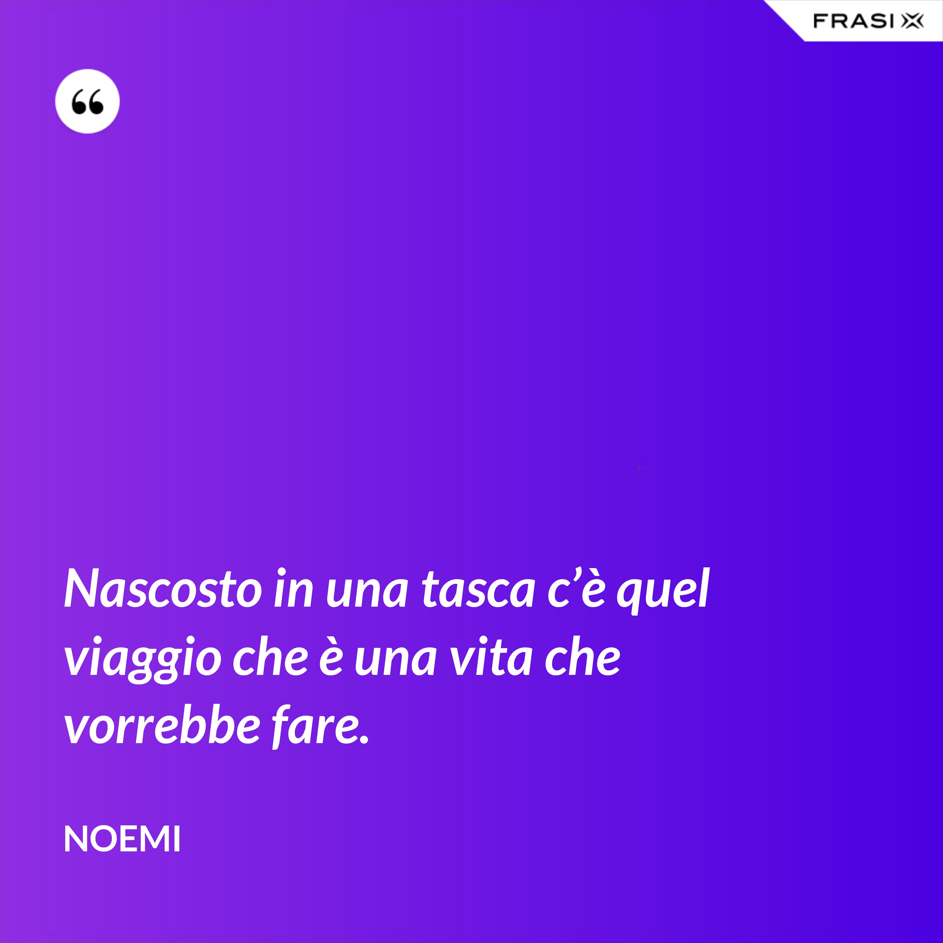 Nascosto in una tasca c’è quel viaggio che è una vita che vorrebbe fare. - Noemi