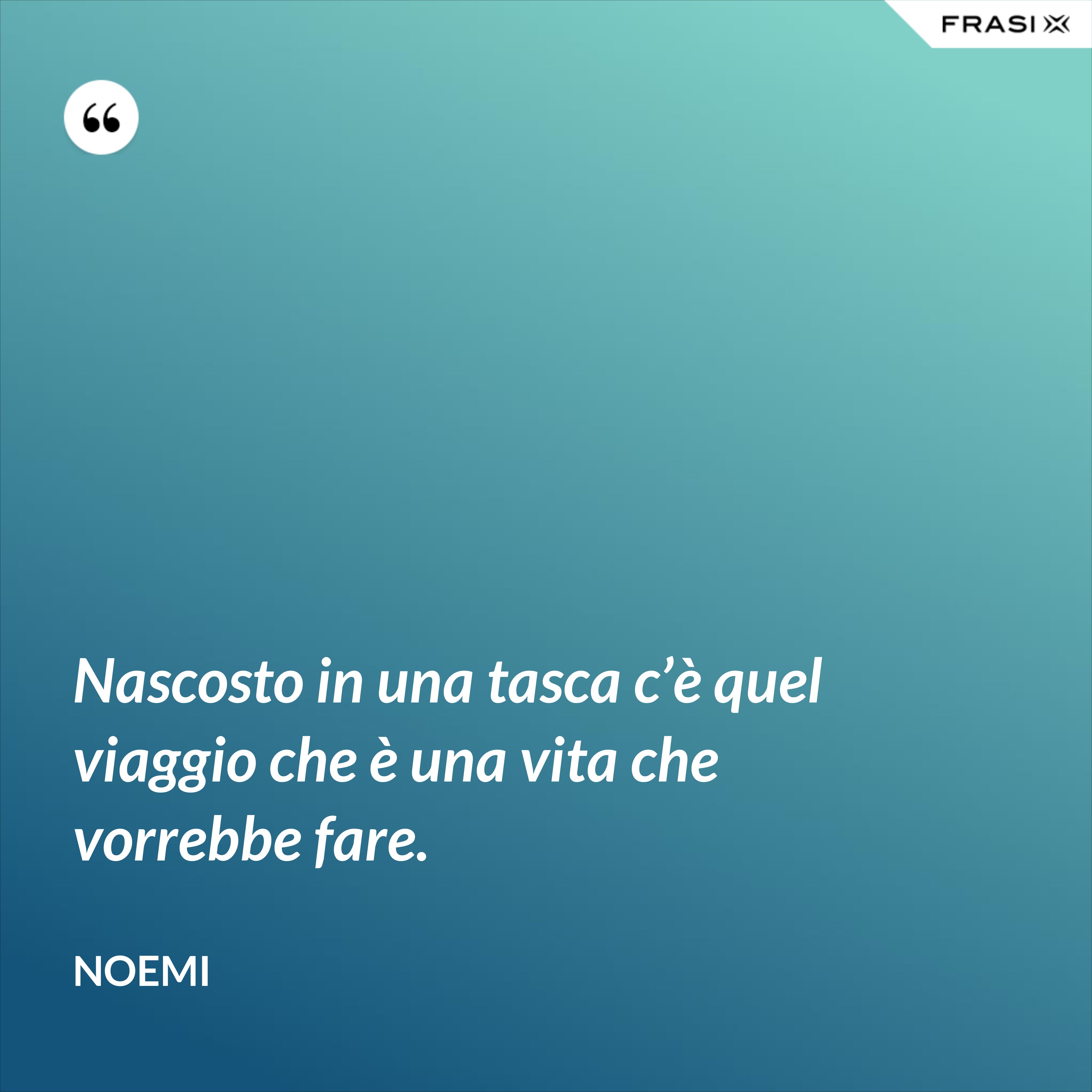 Nascosto in una tasca c’è quel viaggio che è una vita che vorrebbe fare. - Noemi