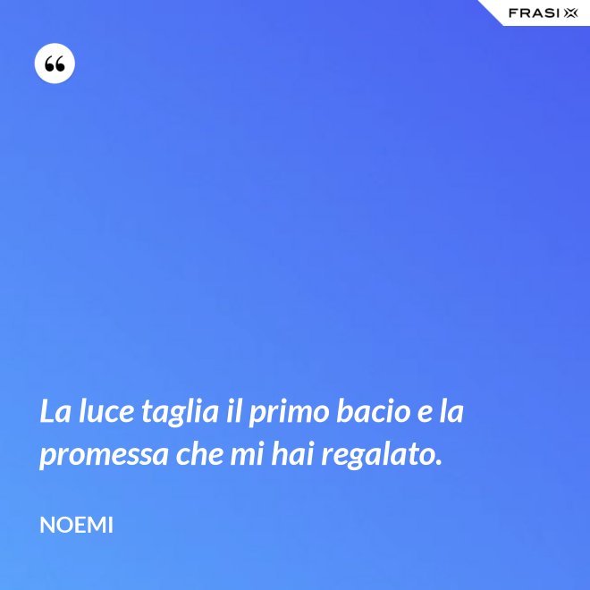 La luce taglia il primo bacio e la promessa che mi hai regalato. - Noemi
