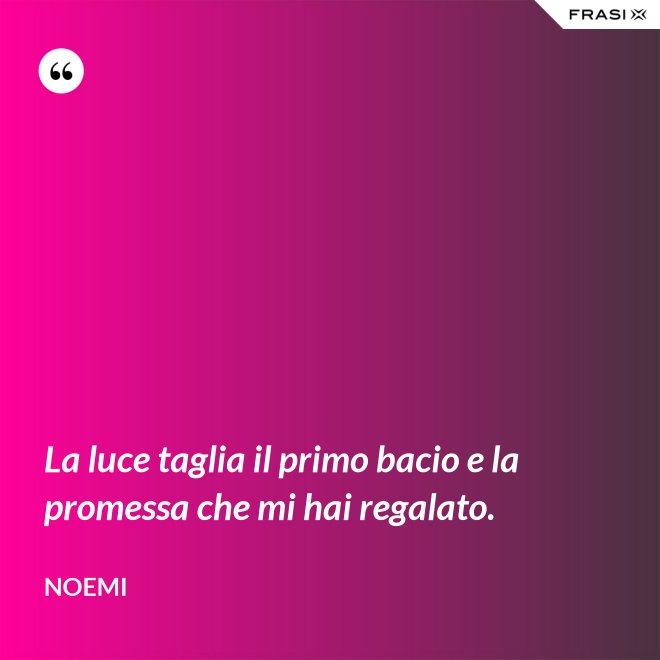 La luce taglia il primo bacio e la promessa che mi hai regalato. - Noemi